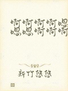 啊啊啊啊嗯嗯嗯嗯嗯啊啊啊啊