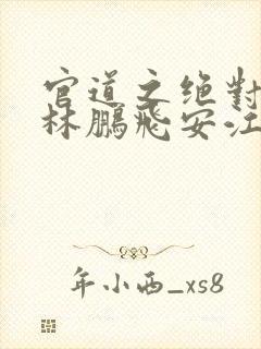 官道之绝对权力林鹏飞安江小说版免费