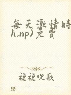 每天激情时(高h,np)免费