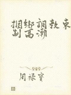 捆绑调教束缚强制高潮