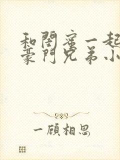 和闺蜜一起嫁给豪门兄弟小说