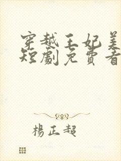 穿越王妃美又飒短剧免费看全集