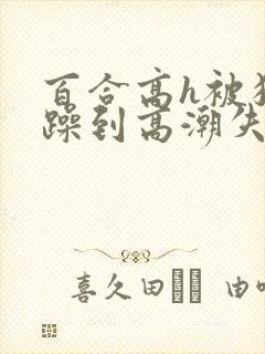 百合高h被狂c躁到高潮失禁女小说