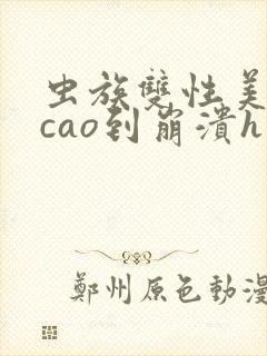 虫族双性美人被cao到崩溃h