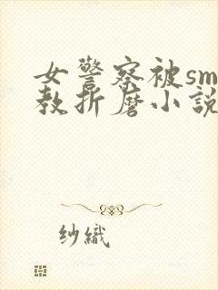 女警察被sm调教折磨小说