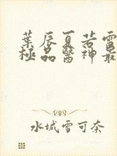 叶辰夏若雪都市极品医神最新章节