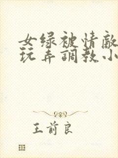 女绿被情敌羞辱玩弄调教小说