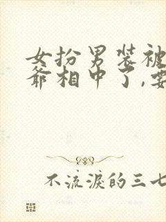 女扮男装被千岁爷相中了,要给我封妃演员