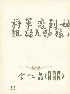 将军脔到她哭h粗话h动态图