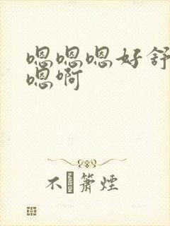 嗯嗯嗯好舒服啊嗯啊