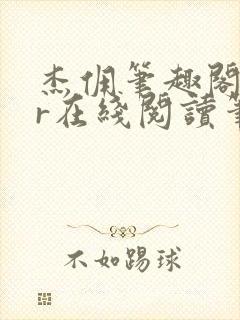 杰佣笔趣阁18r在线阅读笔趣阁最新章