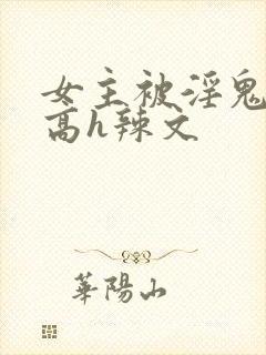 女主被淫鬼侵犯高h辣文