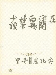 少妇白洁在线阅读笔趣阁