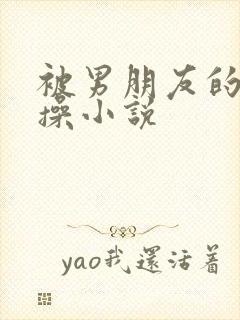 被男朋友的室友操小说