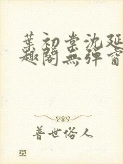 叶初棠沈延川笔趣阁无弹窗义