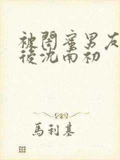 被闺蜜男友错认后沈南初