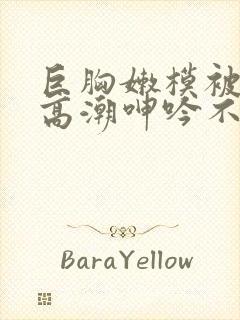 巨胸嫩模被啪到高潮呻吟不断