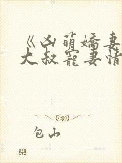 《凶萌娇妻》的大叔宠妻情节有哪些?