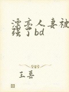 漂亮人妻被黑人强了bd