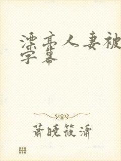 漂亮人妻被中文字幕