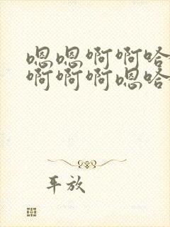 嗯嗯啊啊哈啊呃啊啊啊嗯哈啊不要