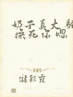 奶子真大 骚货 操死你 嗯 爽死了h