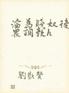 沦为贱奴后被当众调教h