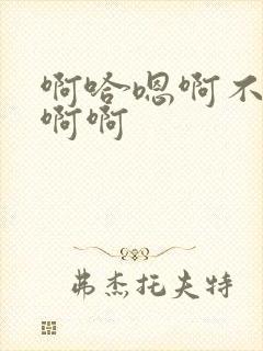 啊哈嗯啊不要啊啊啊