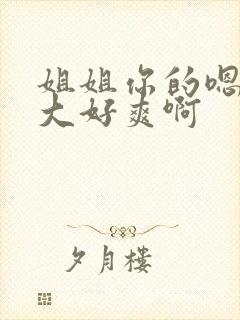 姐姐你的嗯嗯好大好爽啊