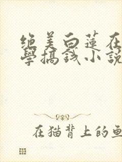 绝美白莲在线教学搞钱小说未删版