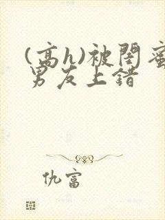 (高h)被闺蜜男友上错