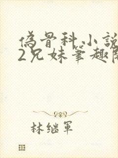 伪骨科小说1/2兄妹笔趣阁