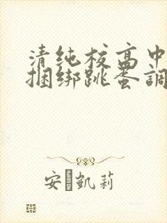 清纯校高中生被捆绑跳蛋调教小说