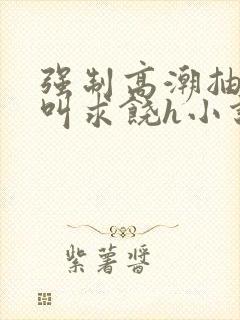 强制高潮抽搐哭叫求饶h小说