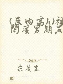 (巨肉高h)被闺蜜男朋友干