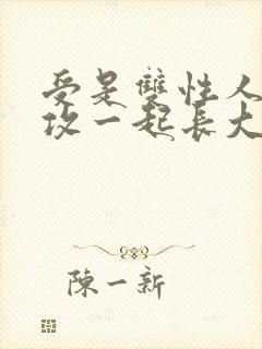 受是双性人,和攻一起长大