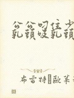 公公叼住少媳妇乳头吸乳头小说