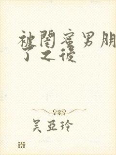 被闺蜜男朋友草了之后