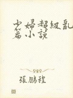 少妇超级乱淫长篇小说