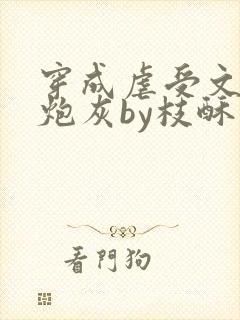 穿成虐受文里的炮灰by枝酥免费阅读全文txt