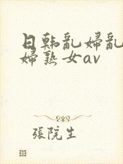 日韩乱妇乱女熟妇熟女av