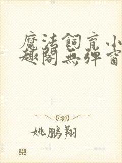 魔法饲育小说笔趣阁无弹窗笔趣阁