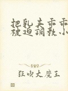 把乳夹乖乖戴上被迫调教小说