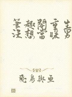 笔趣阁重生我真没想当暖男