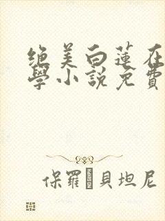 绝美白莲在线教学小说免费阅读全集