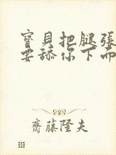 宝贝把腿张开我要舔你下面