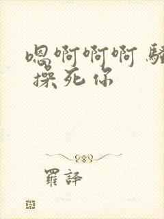 嗯啊啊啊 骚货 操死你