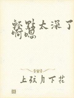 轻点太深了不要啊嗯