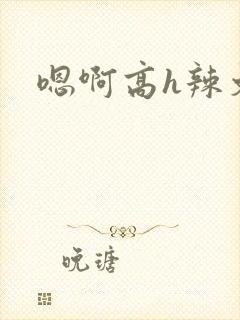 嗯啊高h辣文