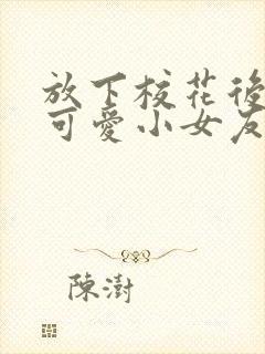 放下校花后被超可爱小女友倒追短剧